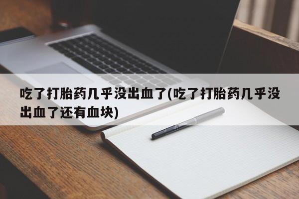 药流药如何购买吃了打胎药几乎没出血了(吃了打胎药几乎没出血了还有血块)