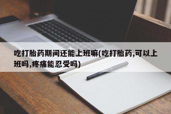 药流药如何购买吃打胎药期间还能上班嘛(吃打胎药,可以上班吗,疼痛能忍受吗)