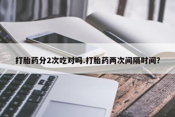 药流药如何购买打胎药分2次吃对吗.打胎药两次间隔时间？