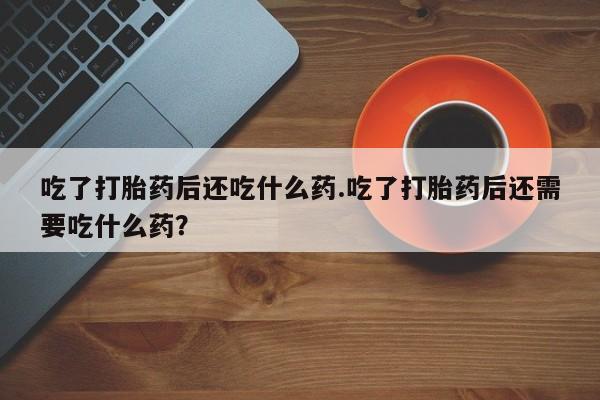 药流药如何购买吃了打胎药后还吃什么药.吃了打胎药后还需要吃什么药？