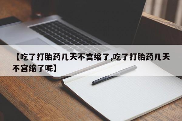 药流药如何购买【吃了打胎药几天不宫缩了,吃了打胎药几天不宫缩了呢】