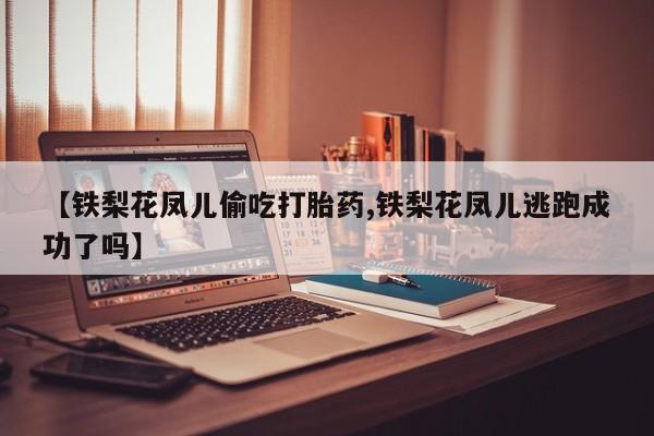 药流药如何购买【铁梨花凤儿偷吃打胎药,铁梨花凤儿逃跑成功了吗】