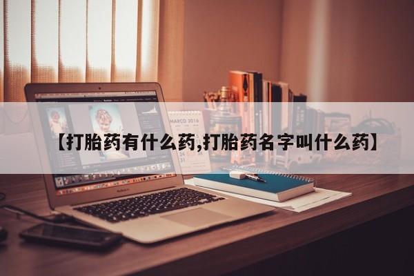 药流药如何购买【打胎药有什么药,打胎药名字叫什么药】
