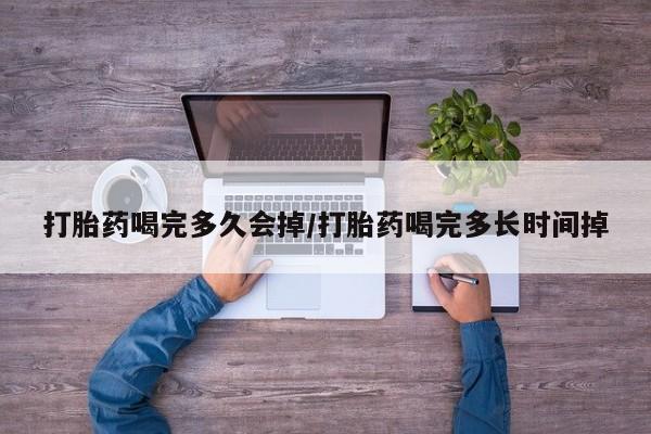 药流药如何购买打胎药喝完多久会掉/打胎药喝完多长时间掉