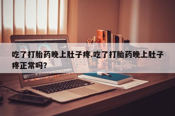 药流药如何购买吃了打胎药晚上肚子疼.吃了打胎药晚上肚子疼正常吗？