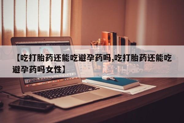 药流药如何购买【吃打胎药还能吃避孕药吗,吃打胎药还能吃避孕药吗女性】