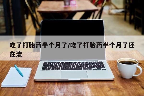 药流药如何购买吃了打胎药半个月了/吃了打胎药半个月了还在流