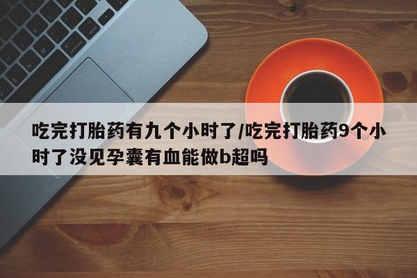 药流药如何购买吃完打胎药有九个小时了/吃完打胎药9个小时了没见孕囊有血能做b超吗