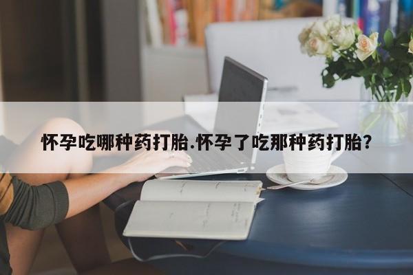 药流药如何购买怀孕吃哪种药打胎.怀孕了吃那种药打胎？