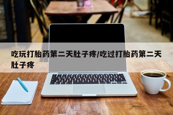 药流药如何购买吃玩打胎药第二天肚子疼/吃过打胎药第二天肚子疼