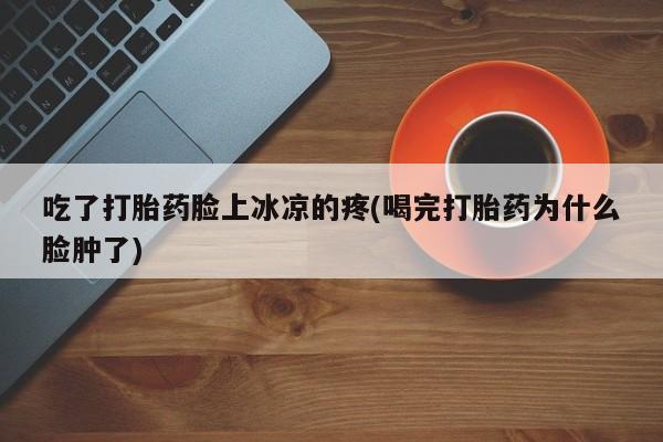 药流药如何购买吃了打胎药脸上冰凉的疼(喝完打胎药为什么脸肿了)