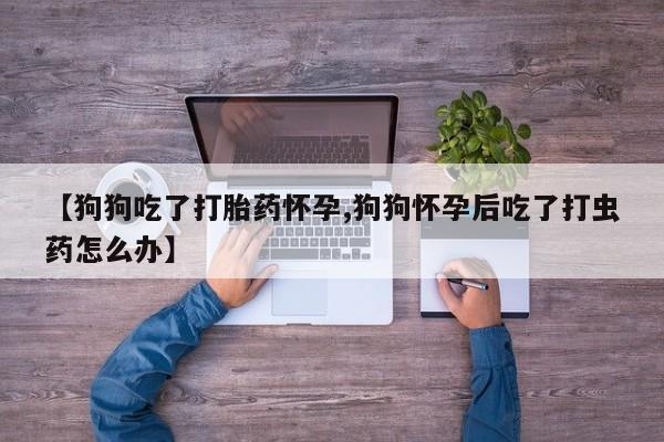 药流药如何购买【狗狗吃了打胎药怀孕,狗狗怀孕后吃了打虫药怎么办】