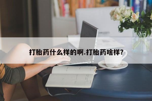 药流药如何购买打胎药什么样的啊.打胎药啥样？