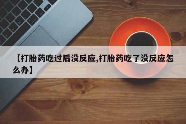 药流药如何购买【打胎药吃过后没反应,打胎药吃了没反应怎么办】