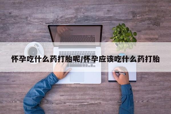 药流药如何购买怀孕吃什么药打胎呢/怀孕应该吃什么药打胎