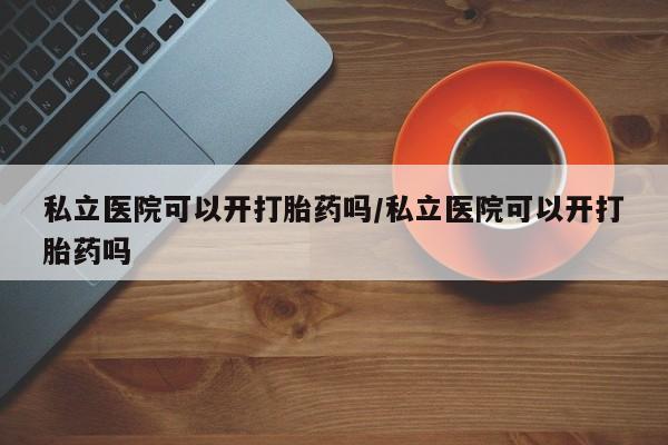 药流药如何购买私立医院可以开打胎药吗/私立医院可以开打胎药吗
