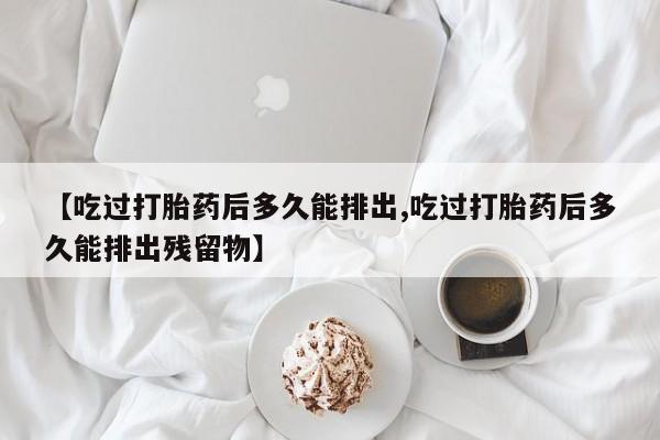 药流药如何购买【吃过打胎药后多久能排出,吃过打胎药后多久能排出残留物】