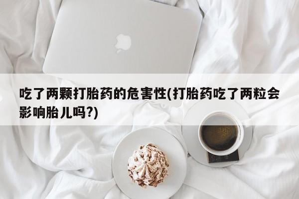 药流药如何购买吃了两颗打胎药的危害性(打胎药吃了两粒会影响胎儿吗?)