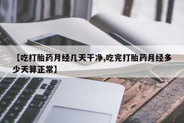 药流药如何购买【吃打胎药月经几天干净,吃完打胎药月经多少天算正常】