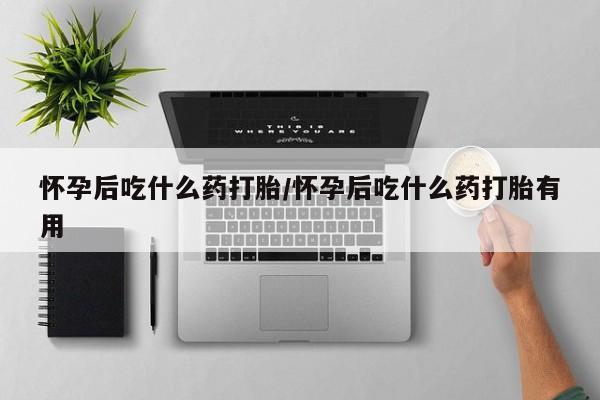 药流药如何购买怀孕后吃什么药打胎/怀孕后吃什么药打胎有用