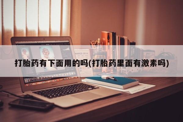 药流药如何购买打胎药有下面用的吗(打胎药里面有激素吗)