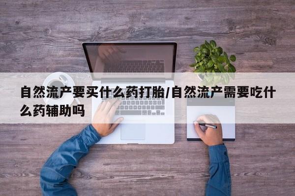 药流药如何购买自然流产要买什么药打胎/自然流产需要吃什么药辅助吗