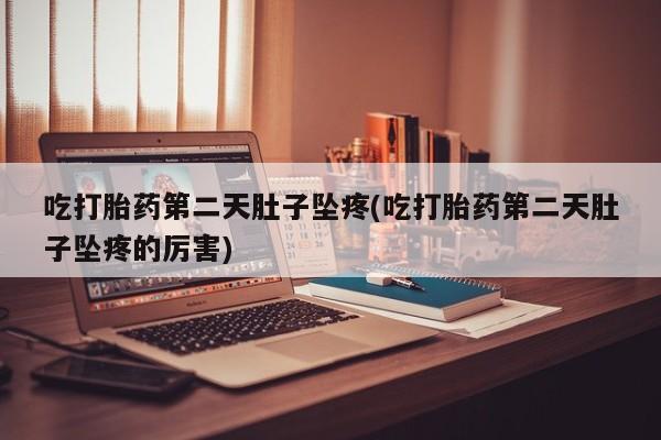 药流药如何购买吃打胎药第二天肚子坠疼(吃打胎药第二天肚子坠疼的厉害)