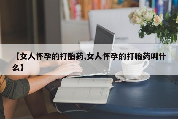 药流药如何购买【女人怀孕的打胎药,女人怀孕的打胎药叫什么】