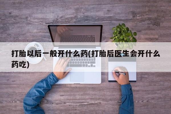 药流药如何购买打胎以后一般开什么药(打胎后医生会开什么药吃)