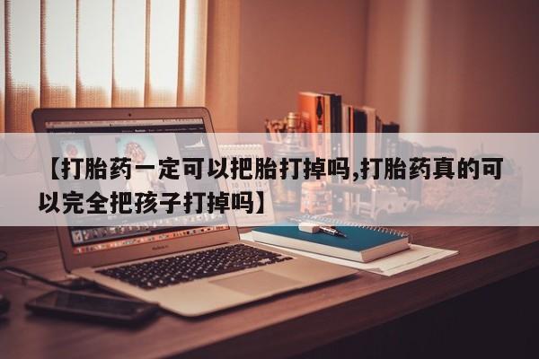 药流药如何购买【打胎药一定可以把胎打掉吗,打胎药真的可以完全把孩子打掉吗】