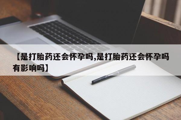 药流药如何购买【是打胎药还会怀孕吗,是打胎药还会怀孕吗有影响吗】