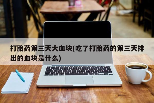 药流药如何购买打胎药第三天大血块(吃了打胎药的第三天排出的血块是什么)