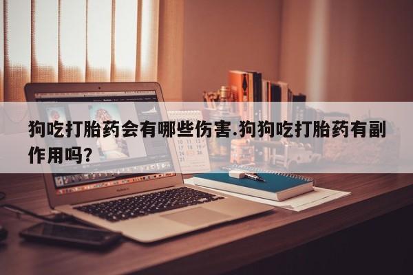 药流药如何购买狗吃打胎药会有哪些伤害.狗狗吃打胎药有副作用吗？