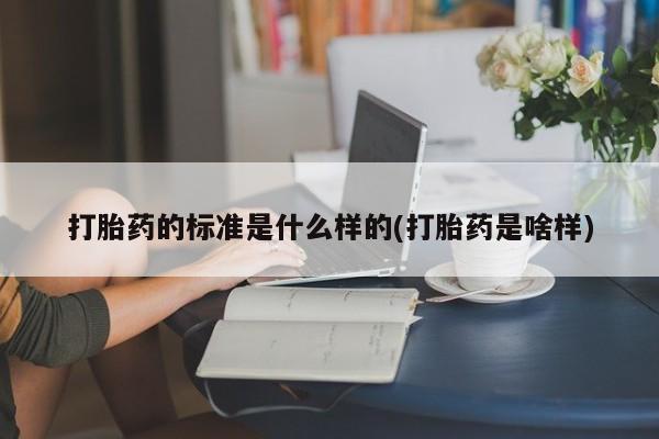 药流药如何购买打胎药的标准是什么样的(打胎药是啥样)