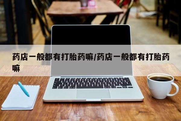 药流药如何购买药店一般都有打胎药嘛/药店一般都有打胎药嘛