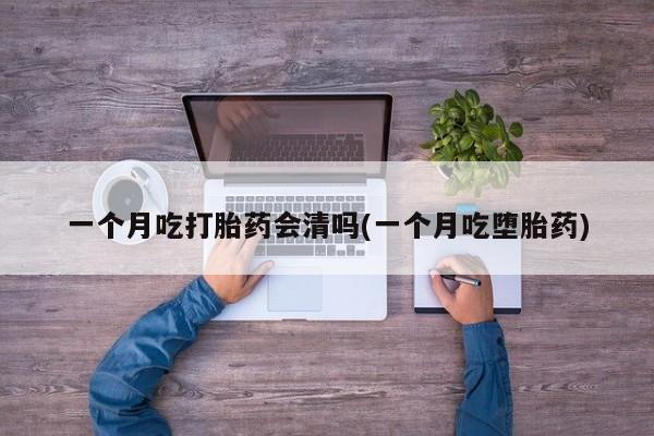 药流药如何购买一个月吃打胎药会清吗(一个月吃堕胎药)
