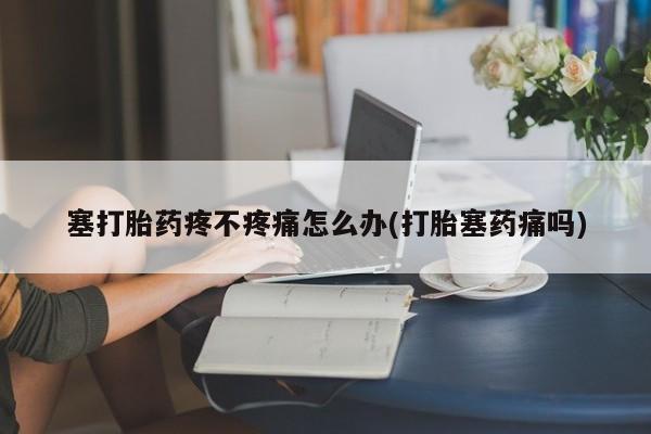 药流药如何购买塞打胎药疼不疼痛怎么办(打胎塞药痛吗)
