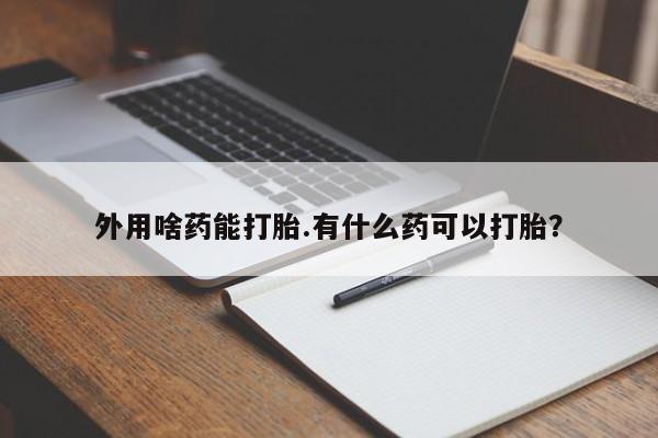 药流药如何购买外用啥药能打胎.有什么药可以打胎？