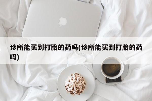 药流药如何购买诊所能买到打胎的药吗(诊所能买到打胎的药吗)