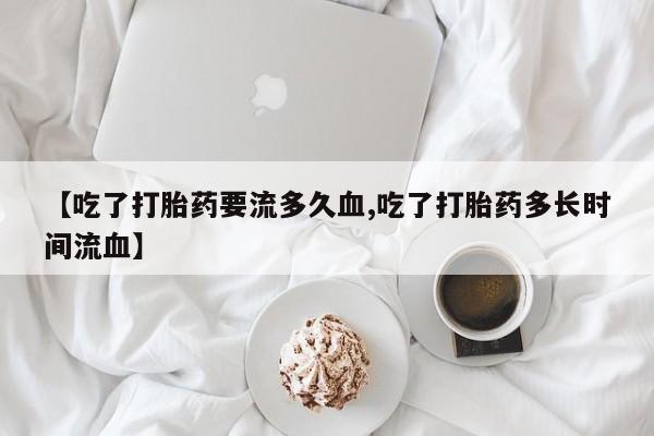 药流药如何购买【吃了打胎药要流多久血,吃了打胎药多长时间流血】