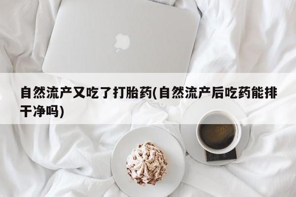 药流药如何购买自然流产又吃了打胎药(自然流产后吃药能排干净吗)