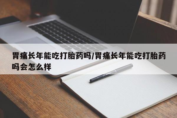 药流药如何购买胃痛长年能吃打胎药吗/胃痛长年能吃打胎药吗会怎么样