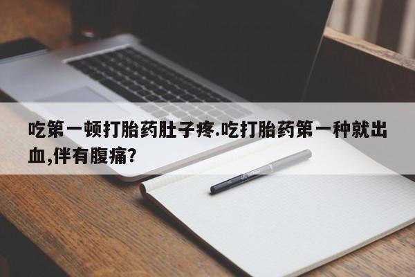 药流药如何购买吃第一顿打胎药肚子疼.吃打胎药第一种就出血,伴有腹痛？