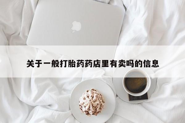 药流药如何购买关于一般打胎药药店里有卖吗的信息