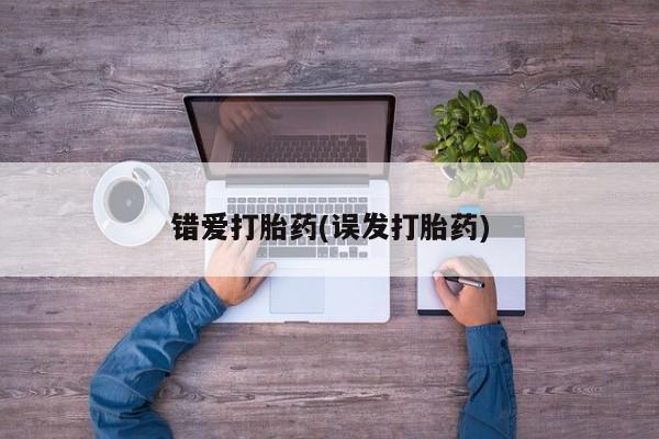 药流药如何购买错爱打胎药(误发打胎药)