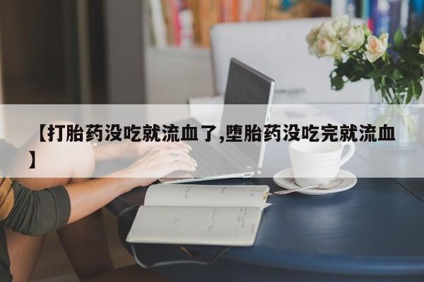 药流药如何购买【打胎药没吃就流血了,堕胎药没吃完就流血】