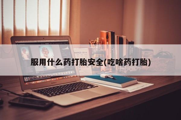 药流药如何购买服用什么药打胎安全(吃啥药打胎)
