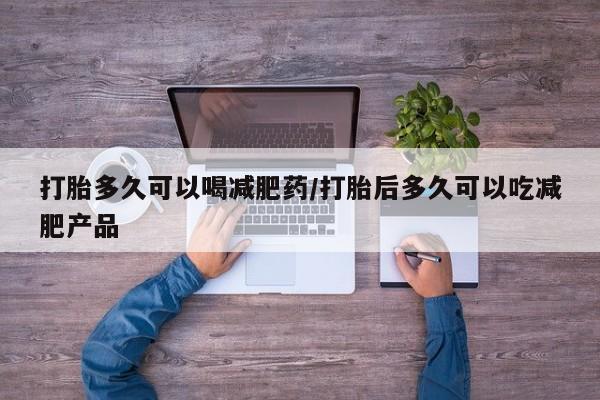 药流药如何购买打胎多久可以喝减肥药/打胎后多久可以吃减肥产品