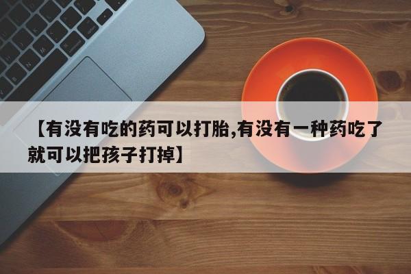 药流药如何购买【有没有吃的药可以打胎,有没有一种药吃了就可以把孩子打掉】