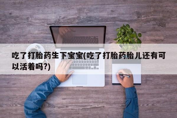 药流药如何购买吃了打胎药生下宝宝(吃了打胎药胎儿还有可以活着吗?)